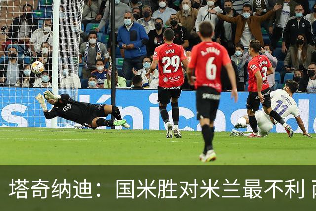 塔奇纳迪：国米胜对米兰最不利 两人将成胜负手